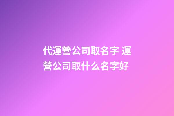 代運營公司取名字 運營公司取什么名字好-第1張-公司起名-玄機派